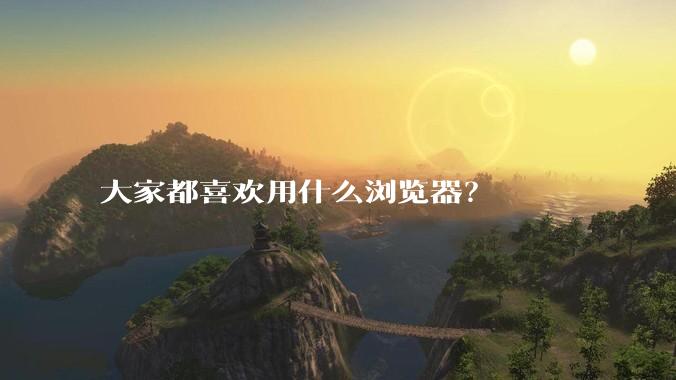 大家都喜欢用什么浏览器？