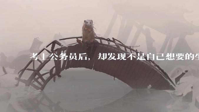 考上公务员后，却发现不是自己想要的生活，该辞职吗？