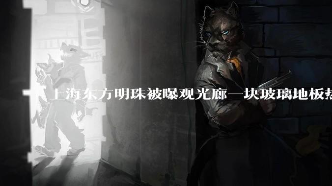 上海东方明珠被曝观光廊一块玻璃地板热炸了，这种钢化玻璃真能热炸吗？高温天气去景区玻璃走廊安全吗？