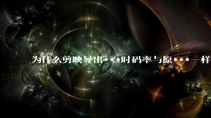 为什么剪映导出***时码率与原***一样，变得更模糊？