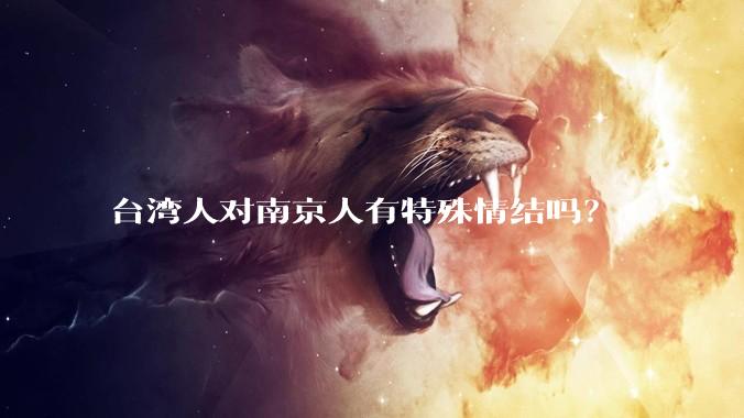 台湾人对南京人有特殊情结吗？