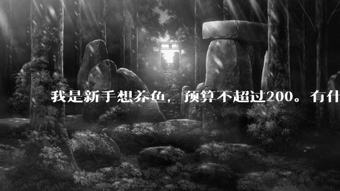 我是新手想养鱼，预算不超过200。有什么好的建议或者禁忌吗。？