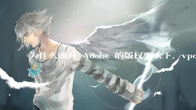 为什么面对 Adobe 的版权要求下，vposy 大神还能从容不迫？