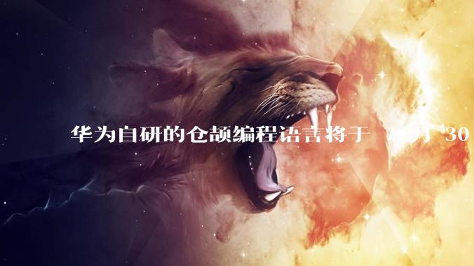 华为自研的仓颉编程语言将于 7 月 30 日开源，这款语言将如何影响未来的开发趋势？
