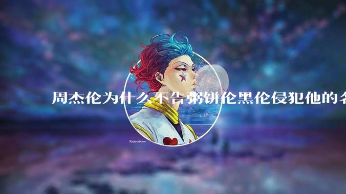 周杰伦为什么不告粥饼伦黑伦侵犯他的名誉权?