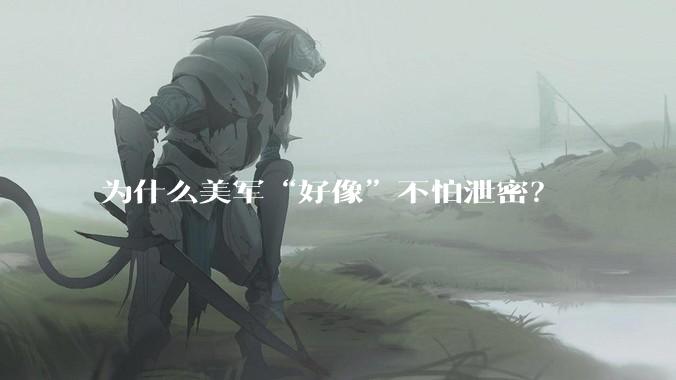 为什么美军“好像”不怕泄密？