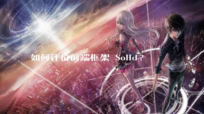 如何评价前端框架 Solid?